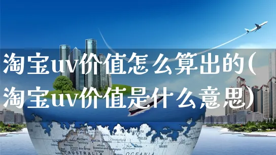 淘宝uv价值怎么算出的(淘宝uv价值是什么意思)_https://www.czttao.com_电商运营_第1张