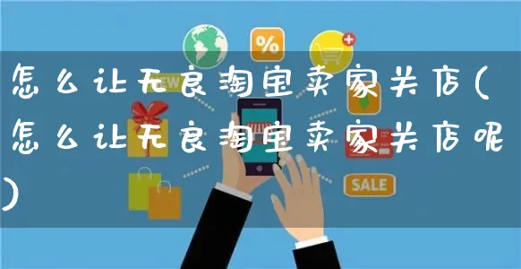 怎么让无良淘宝卖家关店(怎么让无良淘宝卖家关店呢)_https://www.czttao.com_电商资讯_第1张