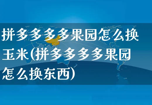 拼多多多多果园怎么换玉米(拼多多多多果园怎么换东西)_https://www.czttao.com_淘宝电商_第1张