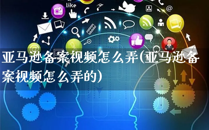 亚马逊备案视频怎么弄(亚马逊备案视频怎么弄的)_https://www.czttao.com_亚马逊电商_第1张