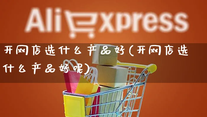 开网店选什么产品好(开网店选什么产品好呢)_https://www.czttao.com_开店技巧_第1张