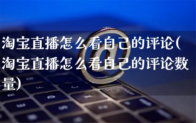 淘宝直播怎么看自己的评论(淘宝直播怎么看自己的评论数量)_https://www.czttao.com_视频/直播带货_第1张