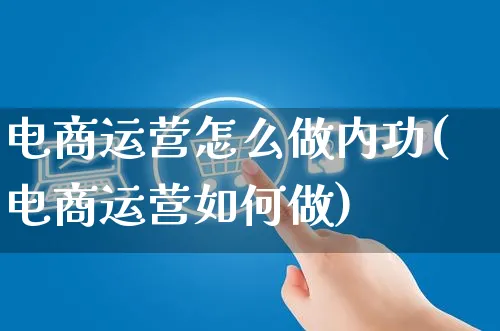 电商运营怎么做内功(电商运营如何做)_https://www.czttao.com_电商资讯_第1张