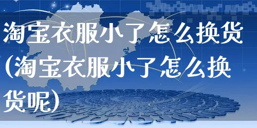 淘宝衣服小了怎么换货(淘宝衣服小了怎么换货呢)_https://www.czttao.com_开店技巧_第1张