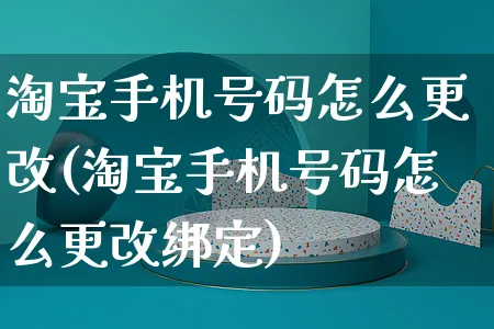 淘宝手机号码怎么更改(淘宝手机号码怎么更改绑定)_https://www.czttao.com_抖音小店_第1张