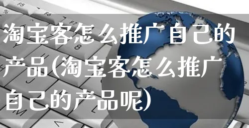 淘宝客怎么推广自己的产品(淘宝客怎么推广自己的产品呢)_https://www.czttao.com_抖音小店_第1张