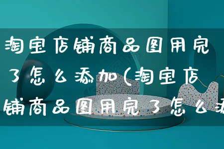 淘宝店铺商品图用完了怎么添加(淘宝店铺商品图用完了怎么添加商品)_https://www.czttao.com_视频/直播带货_第1张