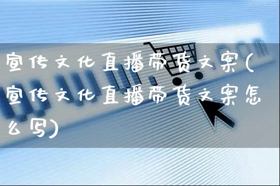 宣传文化直播带货文案(宣传文化直播带货文案怎么写)_https://www.czttao.com_视频/直播带货_第1张