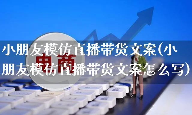 小朋友模仿直播带货文案(小朋友模仿直播带货文案怎么写)_https://www.czttao.com_视频/直播带货_第1张