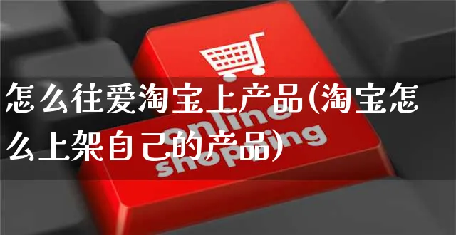 怎么往爱淘宝上产品(淘宝怎么上架自己的产品)_https://www.czttao.com_亚马逊电商_第1张