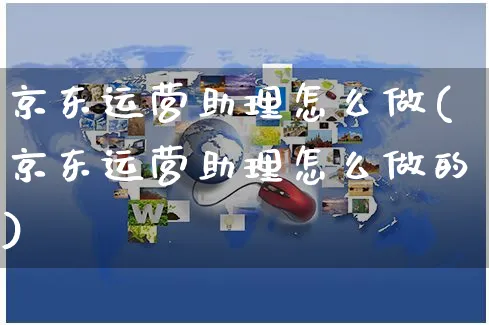 京东运营助理怎么做(京东运营助理怎么做的)_https://www.czttao.com_京东电商_第1张