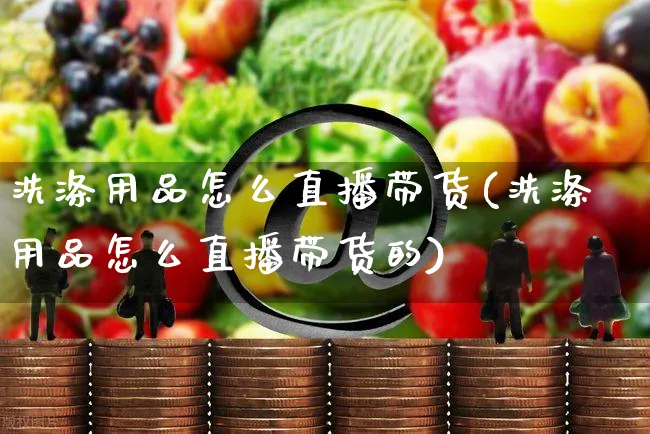 洗涤用品怎么直播带货(洗涤用品怎么直播带货的)_https://www.czttao.com_视频/直播带货_第1张