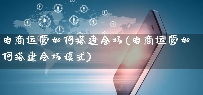 电商运营如何搭建会场(电商运营如何搭建会场模式)_https://www.czttao.com_电商运营_第1张