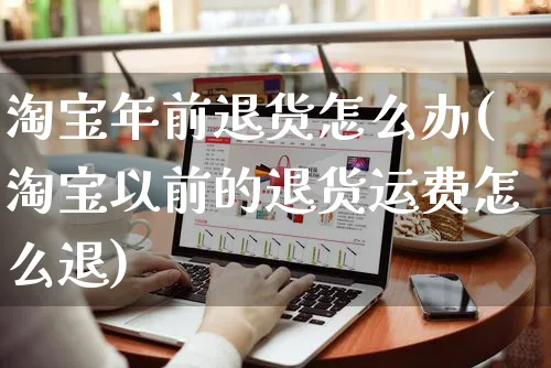 淘宝年前退货怎么办(淘宝以前的退货运费怎么退)_https://www.czttao.com_闲鱼电商_第1张