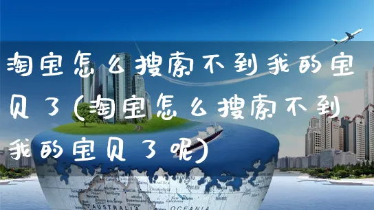 淘宝怎么搜索不到我的宝贝了(淘宝怎么搜索不到我的宝贝了呢)_https://www.czttao.com_小红书_第1张