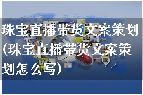 珠宝直播带货文案策划(珠宝直播带货文案策划怎么写)_https://www.czttao.com_视频/直播带货_第1张