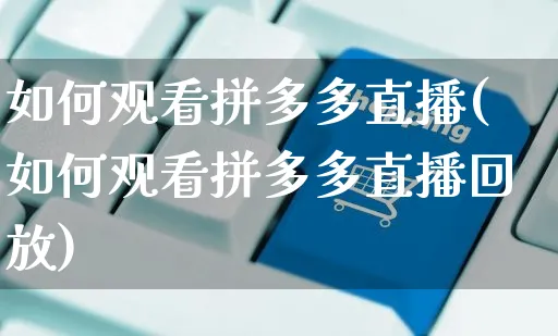 如何观看拼多多直播(如何观看拼多多直播回放)_https://www.czttao.com_视频/直播带货_第1张