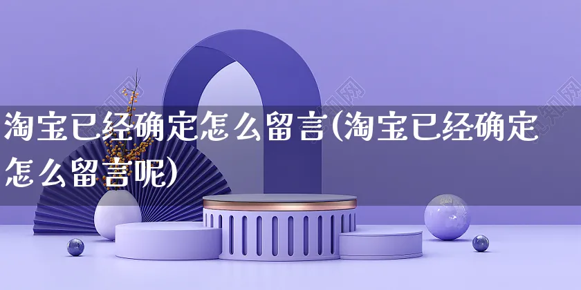 淘宝已经确定怎么留言(淘宝已经确定怎么留言呢)_https://www.czttao.com_店铺装修_第1张