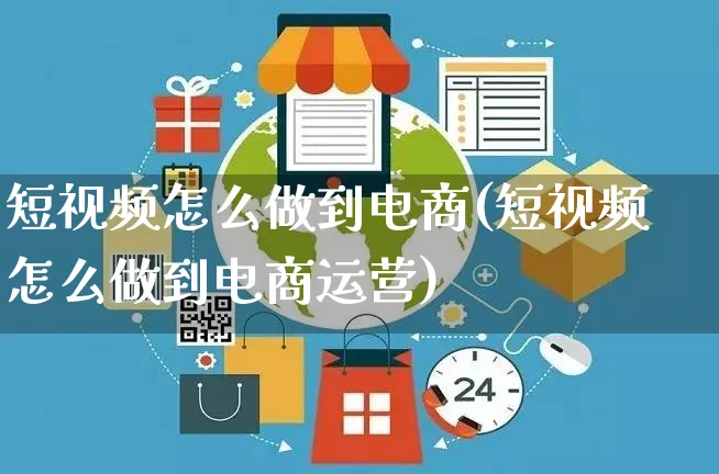 短视频怎么做到电商(短视频怎么做到电商运营)_https://www.czttao.com_视频/直播带货_第1张