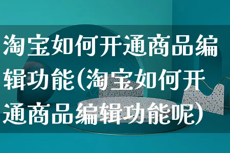 淘宝如何开通商品编辑功能(淘宝如何开通商品编辑功能呢)_https://www.czttao.com_淘宝电商_第1张