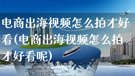 电商出海视频怎么拍才好看(电商出海视频怎么拍才好看呢)_https://www.czttao.com_视频/直播带货_第1张