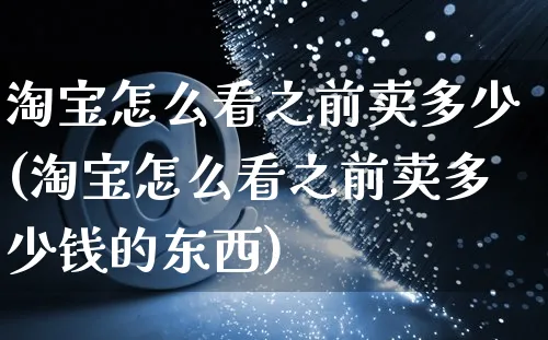 淘宝怎么看之前卖多少(淘宝怎么看之前卖多少钱的东西)_https://www.czttao.com_亚马逊电商_第1张