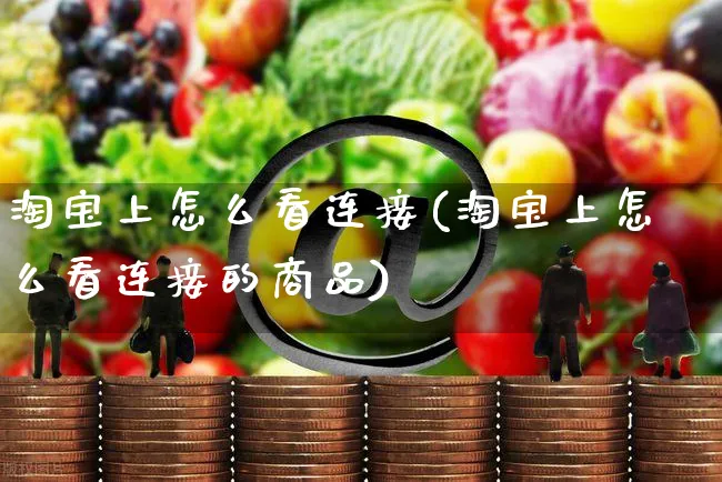 淘宝上怎么看连接(淘宝上怎么看连接的商品)_https://www.czttao.com_视频/直播带货_第1张