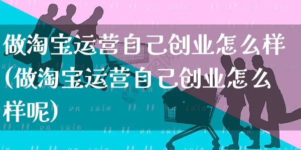 做淘宝运营自己创业怎么样(做淘宝运营自己创业怎么样呢)_https://www.czttao.com_店铺装修_第1张