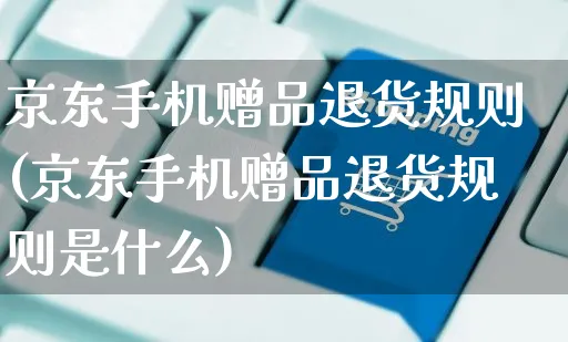 京东手机赠品退货规则(京东手机赠品退货规则是什么)_https://www.czttao.com_京东电商_第1张