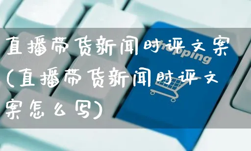 直播带货新闻时评文案(直播带货新闻时评文案怎么写)_https://www.czttao.com_视频/直播带货_第1张