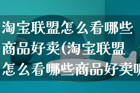 淘宝联盟怎么看哪些商品好卖(淘宝联盟怎么看哪些商品好卖呢)_https://www.czttao.com_店铺装修_第1张