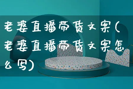 老婆直播带货文案(老婆直播带货文案怎么写)_https://www.czttao.com_视频/直播带货_第1张