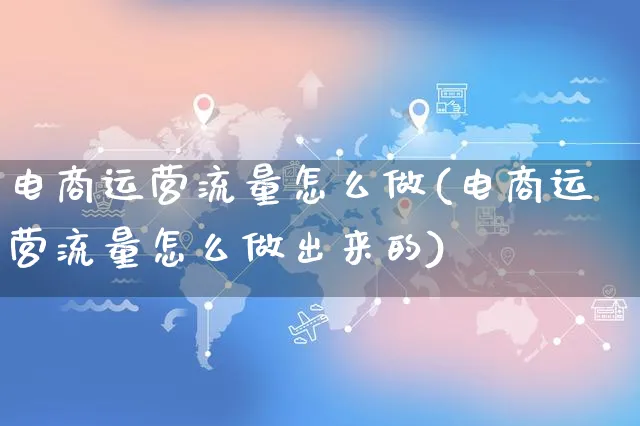 电商运营流量怎么做(电商运营流量怎么做出来的)_https://www.czttao.com_亚马逊电商_第1张