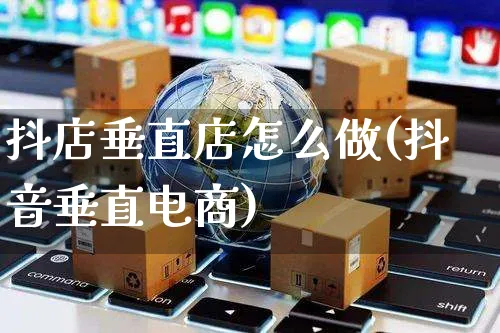 抖店垂直店怎么做(抖音垂直电商)_https://www.czttao.com_抖音小店_第1张