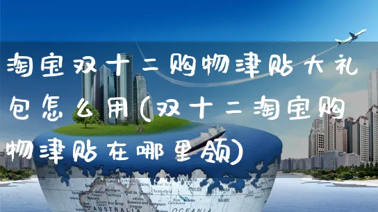 淘宝双十二购物津贴大礼包怎么用(双十二淘宝购物津贴在哪里领)_https://www.czttao.com_京东电商_第1张