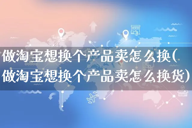 做淘宝想换个产品卖怎么换(做淘宝想换个产品卖怎么换货)_https://www.czttao.com_电商资讯_第1张