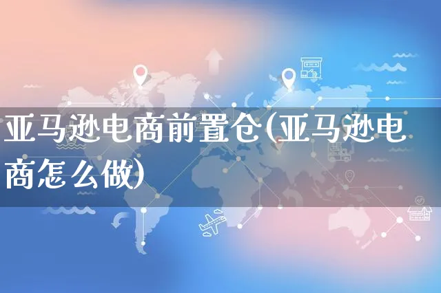 亚马逊电商前置仓(亚马逊电商怎么做)_https://www.czttao.com_亚马逊电商_第1张