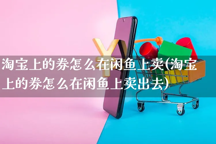 淘宝上的券怎么在闲鱼上卖(淘宝上的券怎么在闲鱼上卖出去)_https://www.czttao.com_电商运营_第1张