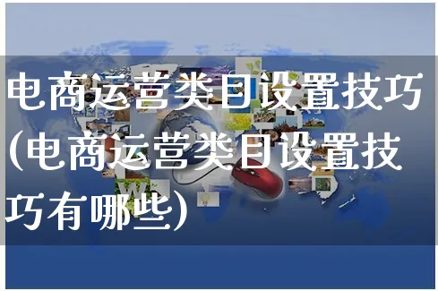 电商运营类目设置技巧(电商运营类目设置技巧有哪些)_https://www.czttao.com_电商运营_第1张