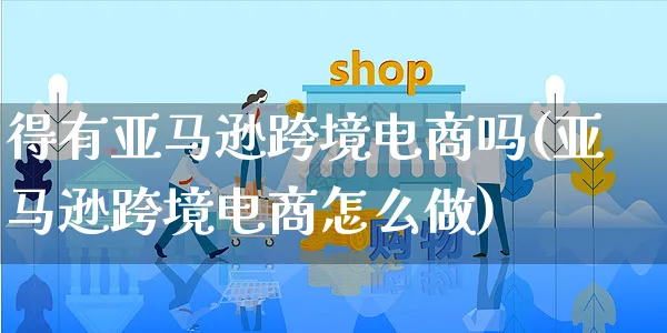 得有亚马逊跨境电商吗(亚马逊跨境电商怎么做)_https://www.czttao.com_亚马逊电商_第1张