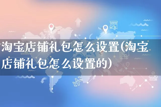 淘宝店铺礼包怎么设置(淘宝店铺礼包怎么设置的)_https://www.czttao.com_店铺装修_第1张