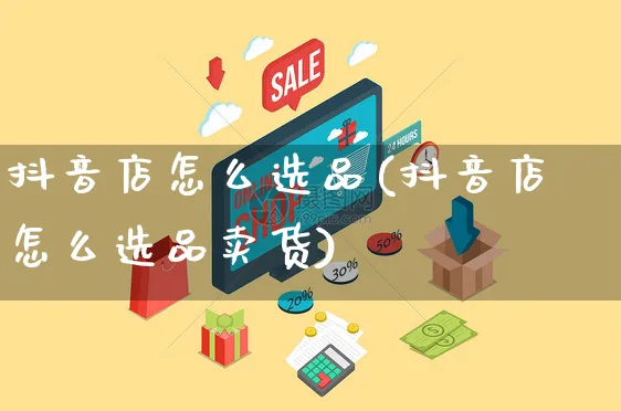 抖音店怎么选品(抖音店怎么选品卖货)_https://www.czttao.com_抖音小店_第1张