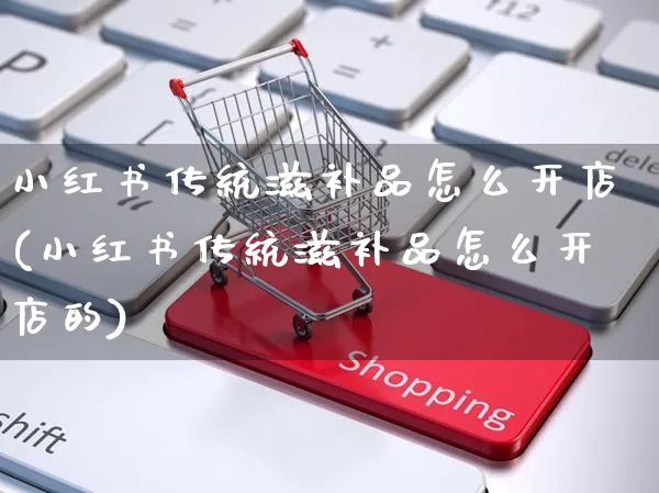 小红书传统滋补品怎么开店(小红书传统滋补品怎么开店的)_https://www.czttao.com_小红书_第1张