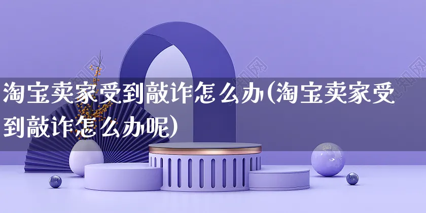 淘宝卖家受到敲诈怎么办(淘宝卖家受到敲诈怎么办呢)_https://www.czttao.com_闲鱼电商_第1张