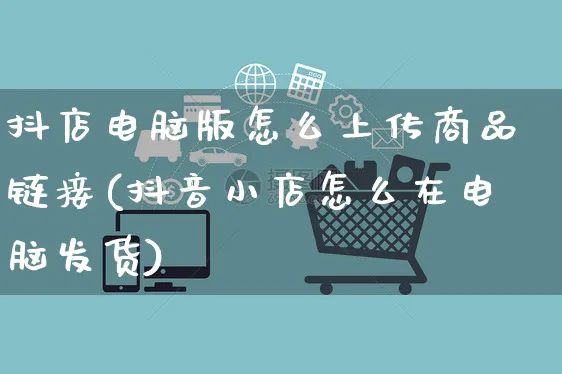 抖店电脑版怎么上传商品链接(抖音小店怎么在电脑发货)_https://www.czttao.com_小红书_第1张