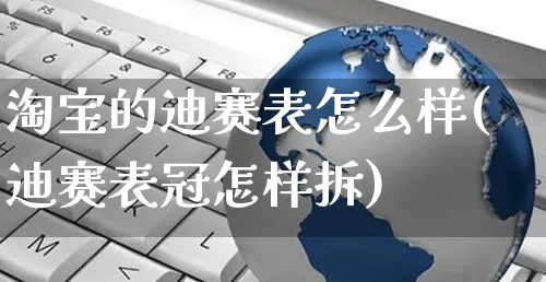 淘宝的迪赛表怎么样(迪赛表冠怎样拆)_https://www.czttao.com_拼多多电商_第1张