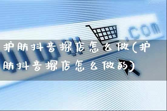 护肤抖音探店怎么做(护肤抖音探店怎么做的)_https://www.czttao.com_抖音小店_第1张