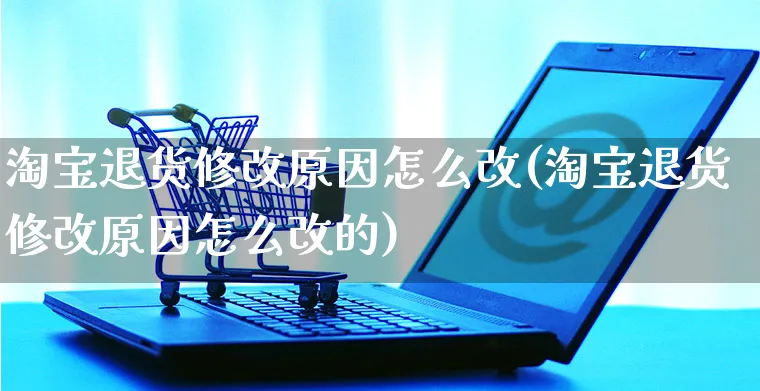 淘宝退货修改原因怎么改(淘宝退货修改原因怎么改的)_https://www.czttao.com_抖音小店_第1张