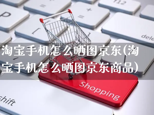 淘宝手机怎么晒图京东(淘宝手机怎么晒图京东商品)_https://www.czttao.com_京东电商_第1张