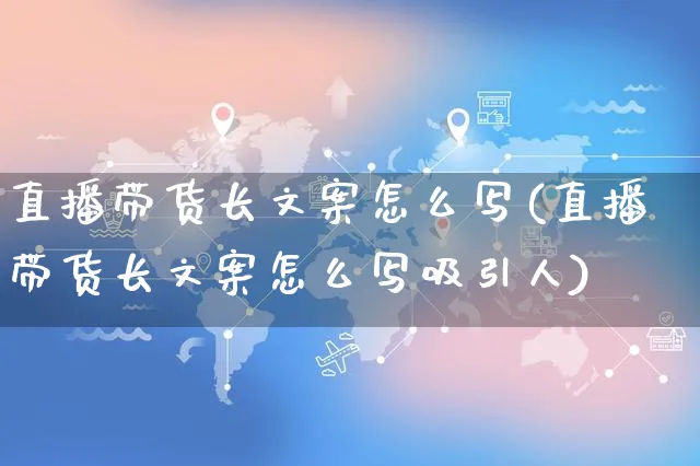 直播带货长文案怎么写(直播带货长文案怎么写吸引人)_https://www.czttao.com_视频/直播带货_第1张